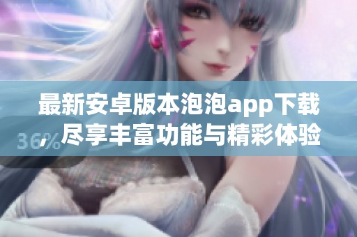 最新安卓版本泡泡app下载，尽享丰富功能与精彩体验