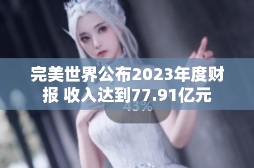完美世界公布2023年度财报 收入达到77.91亿元