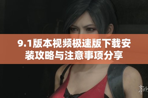 9.1版本视频极速版下载安装攻略与注意事项分享