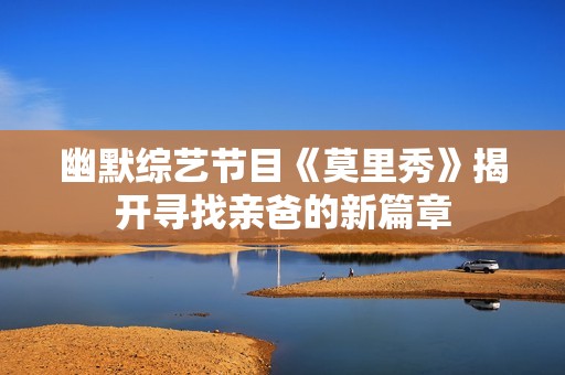 幽默综艺节目《莫里秀》揭开寻找亲爸的新篇章
