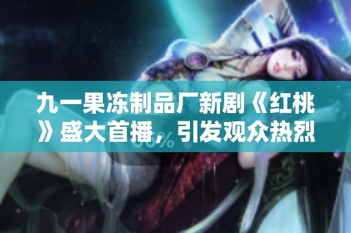 九一果冻制品厂新剧《红桃》盛大首播，引发观众热烈追捧
