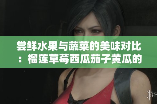 尝鲜水果与蔬菜的美味对比：榴莲草莓西瓜茄子黄瓜的魅力