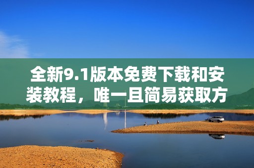 全新9.1版本免费下载和安装教程，唯一且简易获取方式