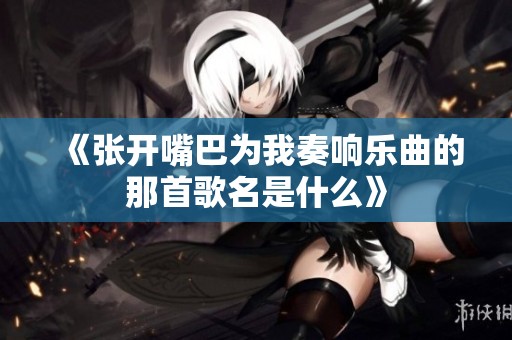 《张开嘴巴为我奏响乐曲的那首歌名是什么》