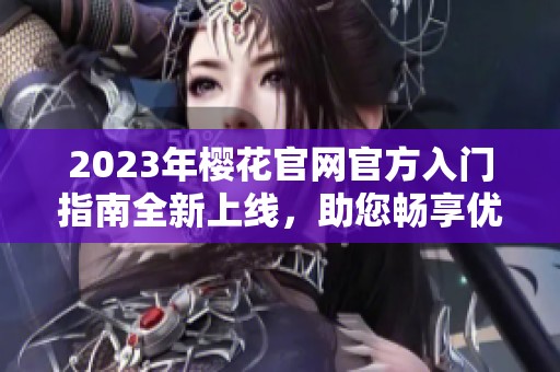 2023年樱花官网官方入门指南全新上线，助您畅享优质体验