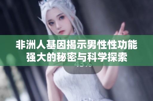 非洲人基因揭示男性性功能强大的秘密与科学探索