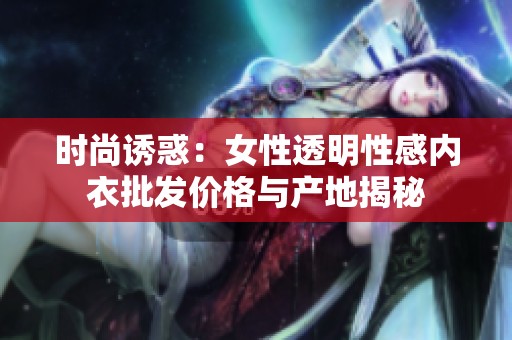 时尚诱惑：女性透明性感内衣批发价格与产地揭秘