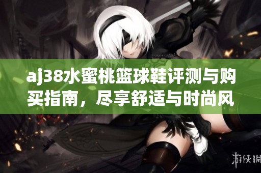 aj38水蜜桃篮球鞋评测与购买指南，尽享舒适与时尚风格