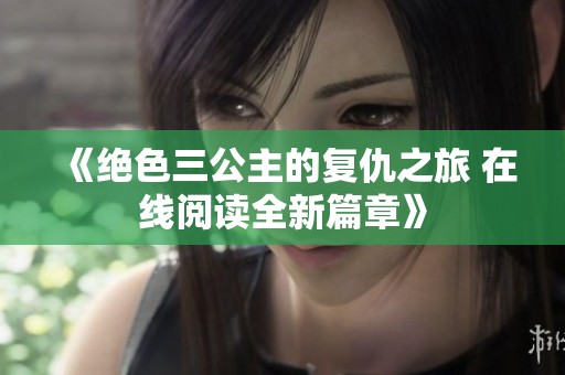 《绝色三公主的复仇之旅 在线阅读全新篇章》