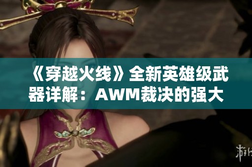《穿越火线》全新英雄级武器详解：AWM裁决的强大潜能与魅力