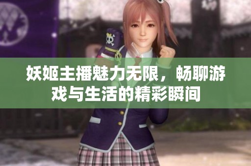 妖姬主播魅力无限，畅聊游戏与生活的精彩瞬间