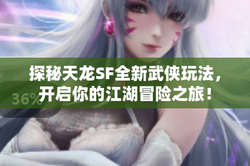 探秘天龙SF全新武侠玩法，开启你的江湖冒险之旅！