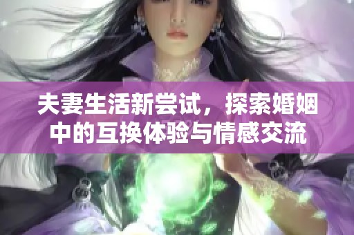 夫妻生活新尝试，探索婚姻中的互换体验与情感交流