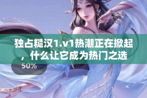 独占糙汉1.v1热潮正在掀起，什么让它成为热门之选