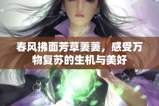春风拂面芳草萋萋，感受万物复苏的生机与美好