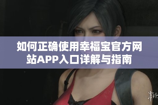 如何正确使用幸福宝官方网站APP入口详解与指南