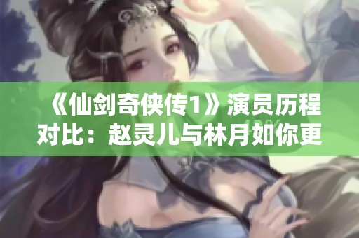 《仙剑奇侠传1》演员历程对比：赵灵儿与林月如你更爱哪位