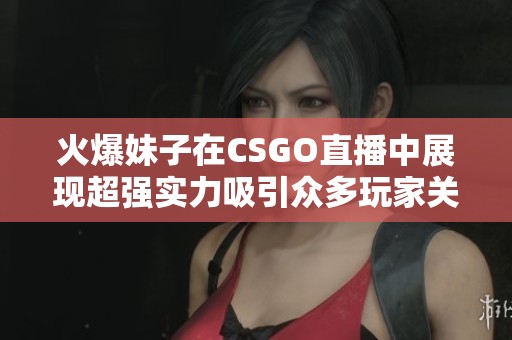 火爆妹子在CSGO直播中展现超强实力吸引众多玩家关注