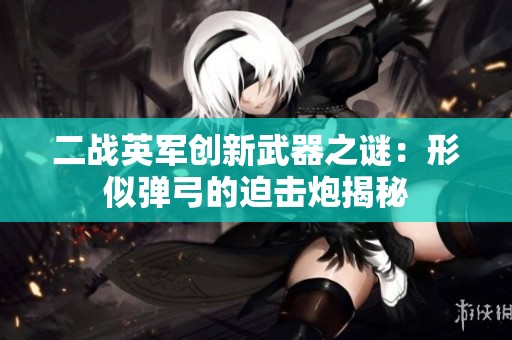 二战英军创新武器之谜：形似弹弓的迫击炮揭秘
