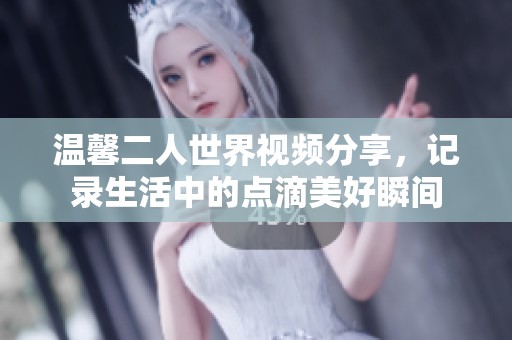 温馨二人世界视频分享，记录生活中的点滴美好瞬间