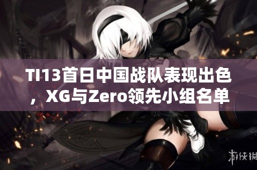 TI13首日中国战队表现出色，XG与Zero领先小组名单