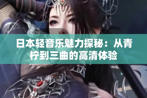 日本轻音乐魅力探秘：从青柠到三曲的高清体验
