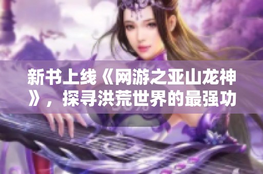 新书上线《网游之亚山龙神》，探寻洪荒世界的最强功德圣人之路