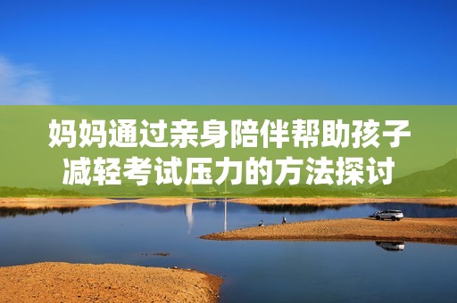 妈妈通过亲身陪伴帮助孩子减轻考试压力的方法探讨