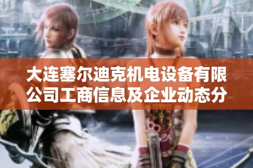 大连塞尔迪克机电设备有限公司工商信息及企业动态分析