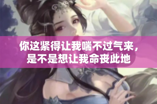 你这紧得让我喘不过气来，是不是想让我命丧此地