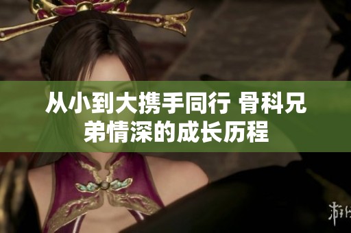 从小到大携手同行 骨科兄弟情深的成长历程