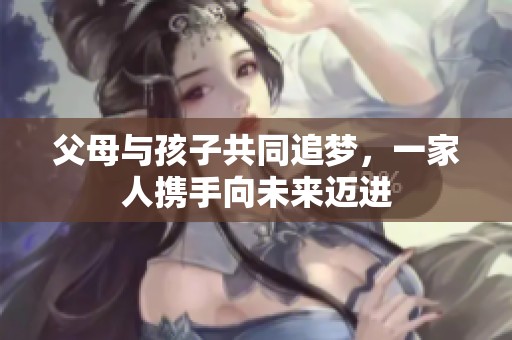 父母与孩子共同追梦，一家人携手向未来迈进