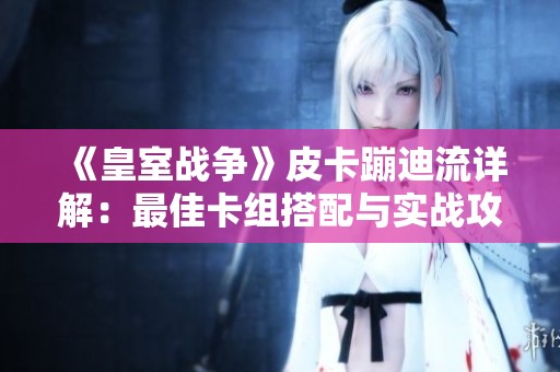 《皇室战争》皮卡蹦迪流详解：最佳卡组搭配与实战攻略解析