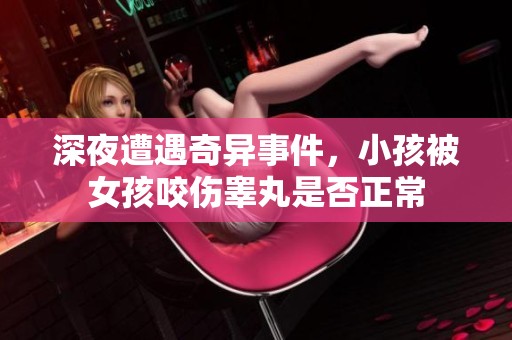 深夜遭遇奇异事件，小孩被女孩咬伤睾丸是否正常