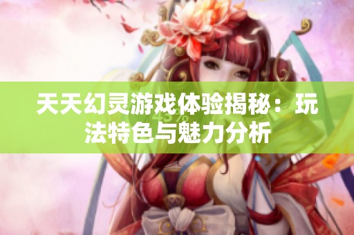 天天幻灵游戏体验揭秘：玩法特色与魅力分析