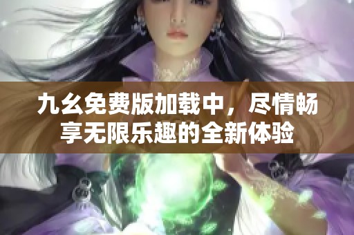 九幺免费版加载中，尽情畅享无限乐趣的全新体验