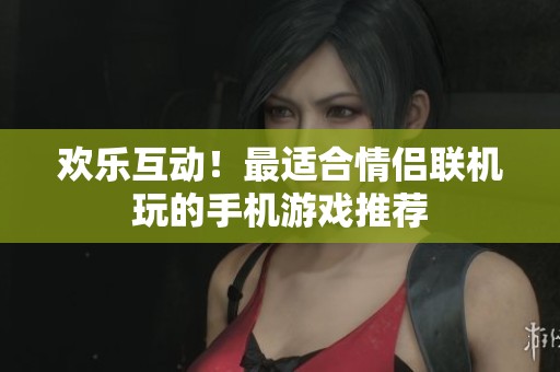 欢乐互动！最适合情侣联机玩的手机游戏推荐