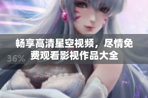 畅享高清星空视频，尽情免费观看影视作品大全