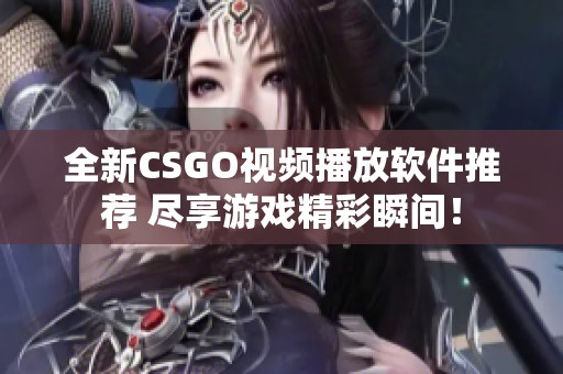 全新CSGO视频播放软件推荐 尽享游戏精彩瞬间！