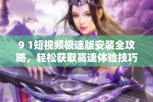 9 1短视频极速版安装全攻略，轻松获取高速体验技巧
