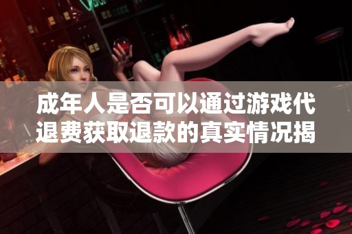 成年人是否可以通过游戏代退费获取退款的真实情况揭秘
