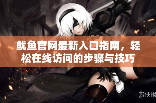 鱿鱼官网最新入口指南，轻松在线访问的步骤与技巧