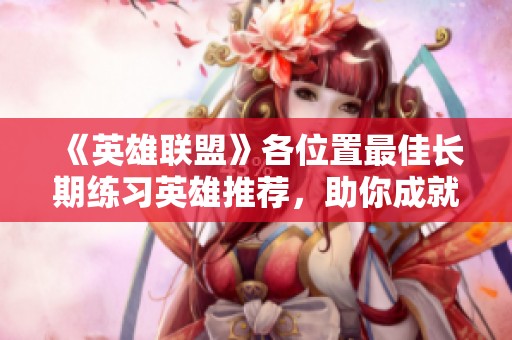 《英雄联盟》各位置最佳长期练习英雄推荐，助你成就巅峰之路