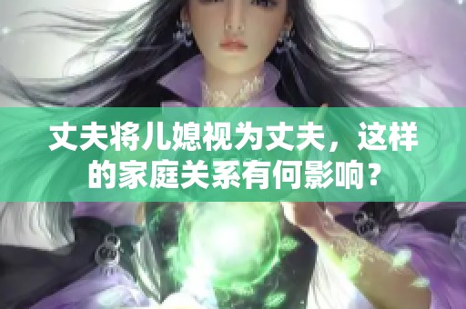 丈夫将儿媳视为丈夫，这样的家庭关系有何影响？