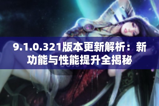 9.1.0.321版本更新解析：新功能与性能提升全揭秘