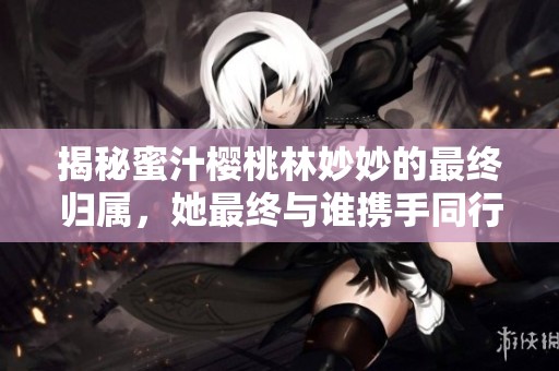揭秘蜜汁樱桃林妙妙的最终归属，她最终与谁携手同行