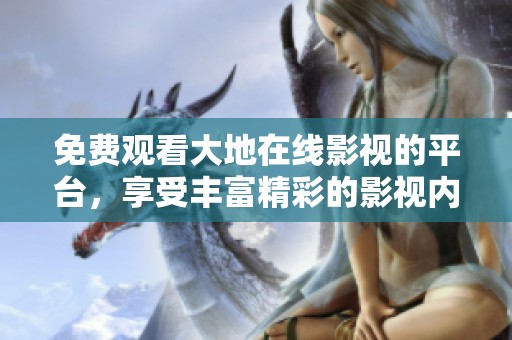 免费观看大地在线影视的平台，享受丰富精彩的影视内容