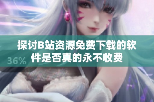 探讨B站资源免费下载的软件是否真的永不收费