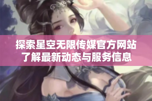 探索星空无限传媒官方网站了解最新动态与服务信息