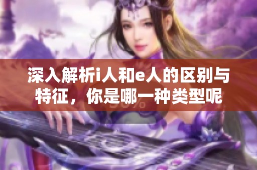 深入解析i人和e人的区别与特征，你是哪一种类型呢